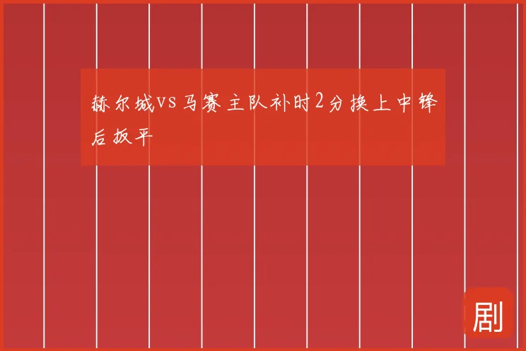 赫尔城vs马赛主队补时2分换上中锋后扳平