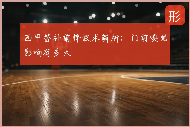 西甲替补前锋技术解析：门前嗅觉影响有多大
