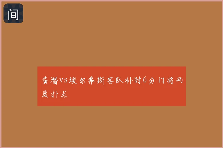 黄潜vs埃尔弗斯客队补时6分门将两度扑点