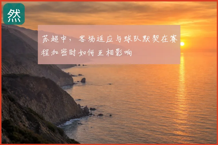 苏超中,客场适应与球队默契在赛程加密时如何互相影响